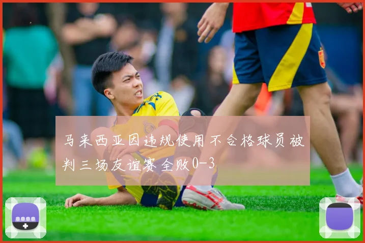 马来西亚因违规使用不合格球员被判三场友谊赛全败0-3
