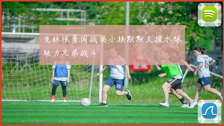 克林根勇闯战场小杨默默支援水球助力兄弟战斗