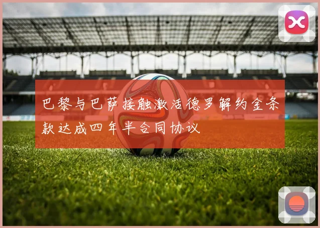 巴黎与巴萨接触激活德罗解约金条款达成四年半合同协议