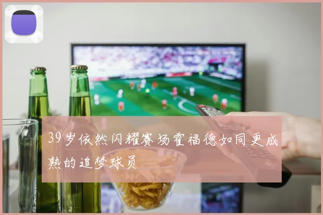 39岁依然闪耀赛场霍福德如同更成熟的追梦球员