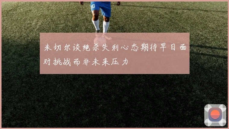 米切尔谈绝杀失利心态期待早日面对挑战而非未来压力