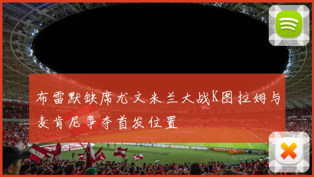 布雷默缺席尤文米兰大战K图拉姆与麦肯尼争夺首发位置