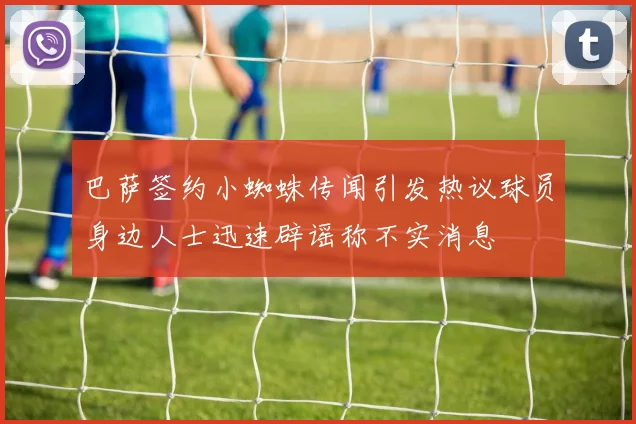 巴萨签约小蜘蛛传闻引发热议球员身边人士迅速辟谣称不实消息