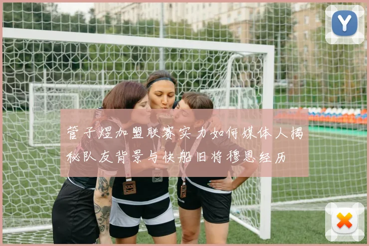 管子煜加盟联赛实力如何媒体人揭秘队友背景与快船旧将穆恩经历