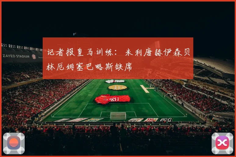 记者报皇马训练：米利唐赫伊森贝林厄姆塞巴略斯缺席