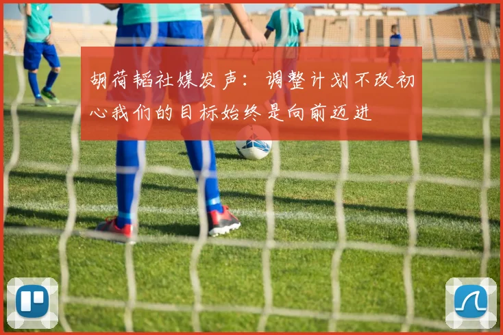 胡荷韬社媒发声：调整计划不改初心我们的目标始终是向前迈进