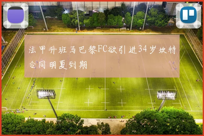 法甲升班马巴黎FC欲引进34岁坎特合同明夏到期