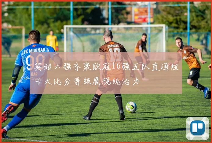 英超六强齐聚欧冠16强五队直通纽卡大比分晋级展现统治力