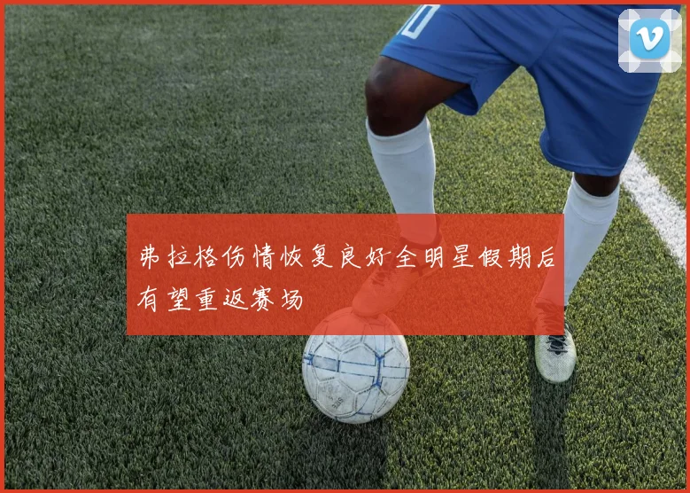 弗拉格伤情恢复良好全明星假期后有望重返赛场
