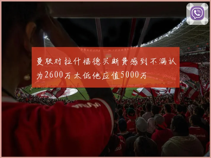 曼联对拉什福德买断费感到不满认为2600万太低他应值5000万