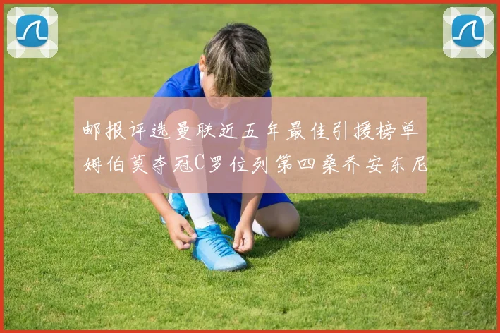 邮报评选曼联近五年最佳引援榜单姆伯莫夺冠C罗位列第四桑乔安东尼排名垫底