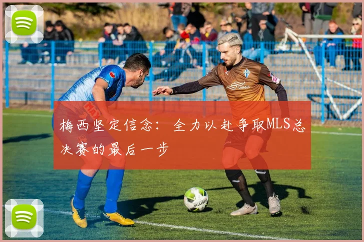 梅西坚定信念：全力以赴争取MLS总决赛的最后一步