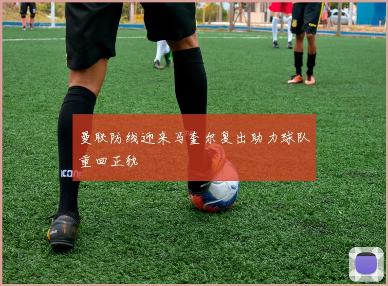 曼联防线迎来马奎尔复出助力球队重回正轨