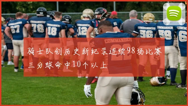 骑士队创历史新纪录连续98场比赛三分球命中10个以上