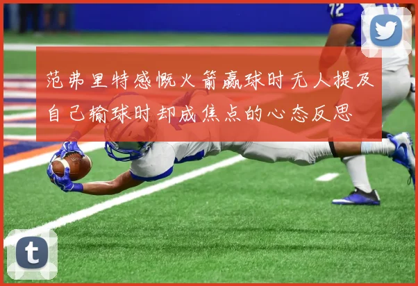 范弗里特感慨火箭赢球时无人提及自己输球时却成焦点的心态反思