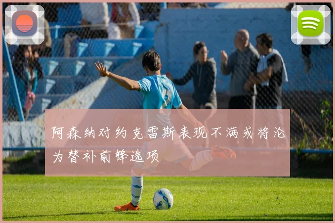 阿森纳对约克雷斯表现不满或将沦为替补前锋选项