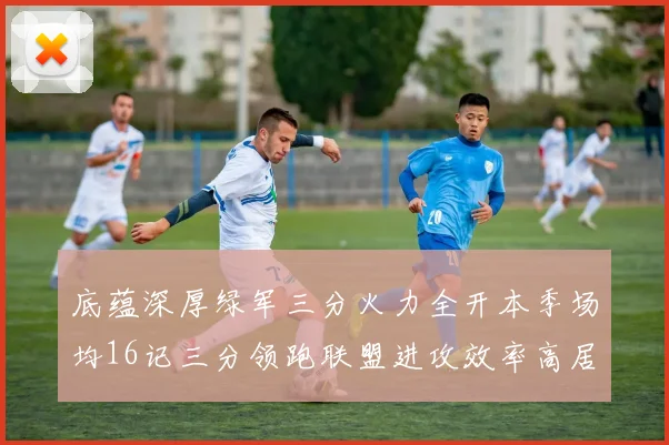 底蕴深厚绿军三分火力全开本季场均16记三分领跑联盟进攻效率高居第二